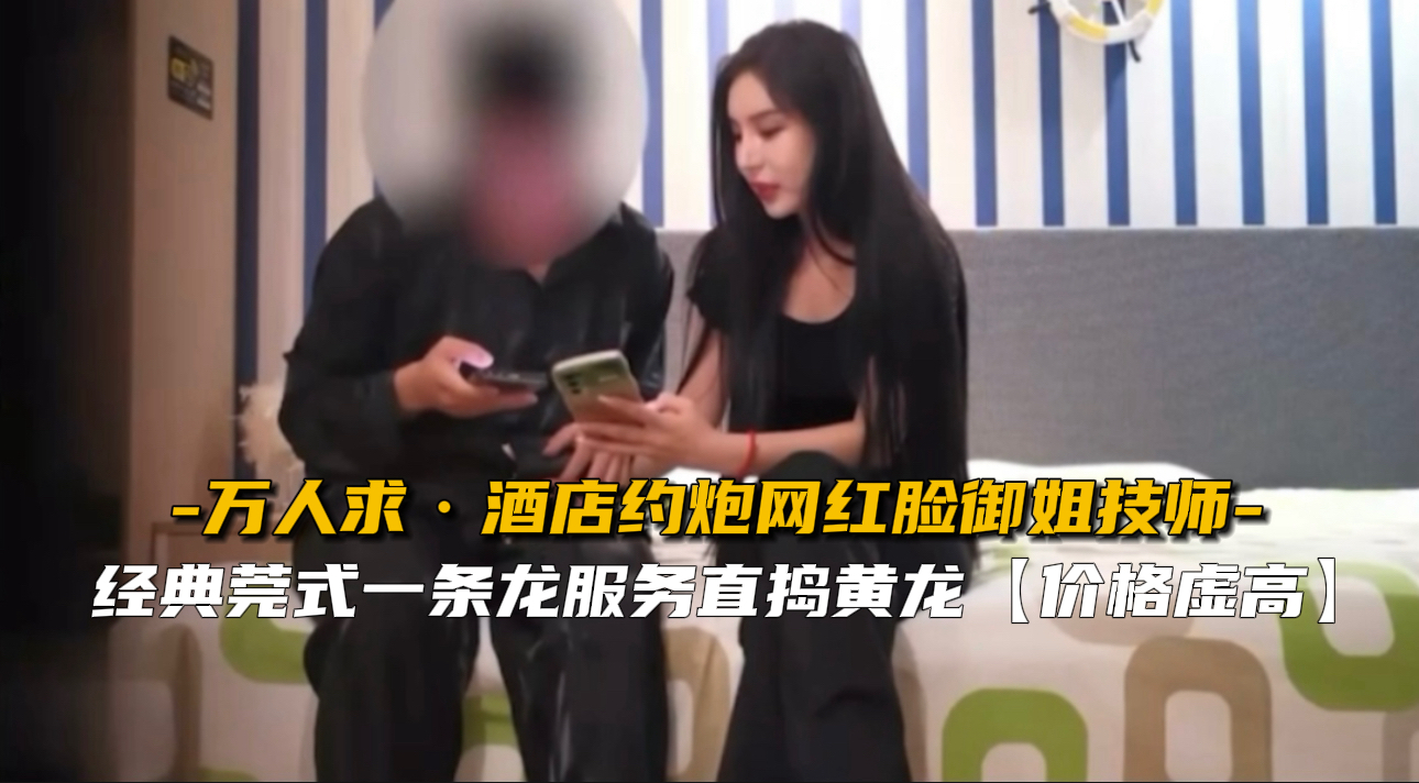 【万人求】酒店约炮网红脸御姐技师